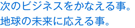 次のビジネスをかなえる事。地球の未来に応える事。